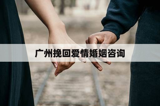 广州挽回爱情婚姻咨询