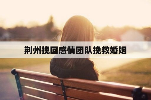 荆州挽回感情团队挽救婚姻