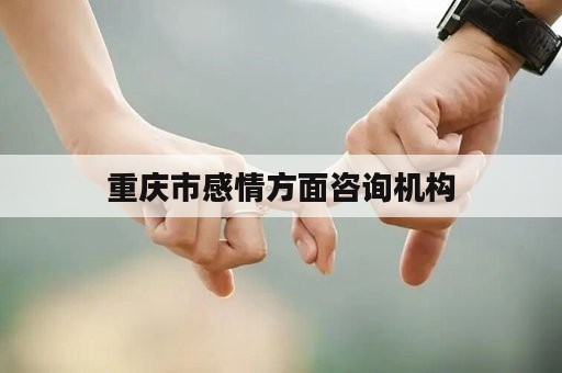 重庆市感情方面咨询机构