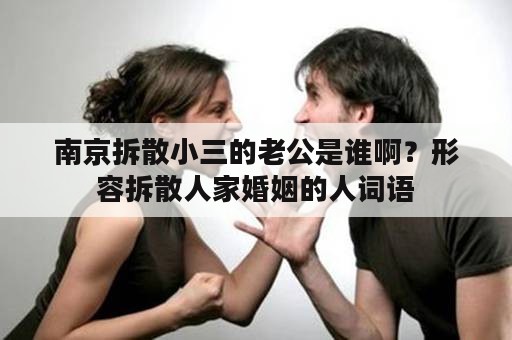 南京拆散小三的老公是谁啊？形容拆散人家婚姻的人词语
