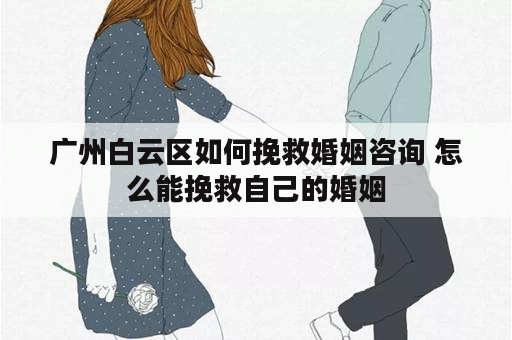 广州白云区如何挽救婚姻咨询 怎么能挽救自己的婚姻