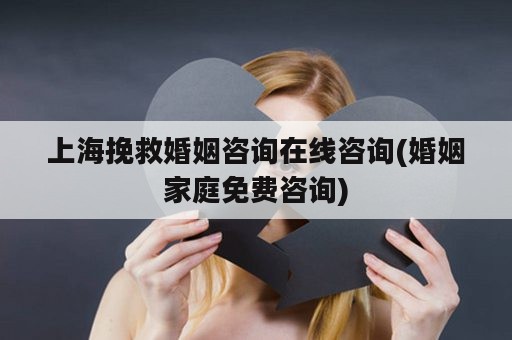 上海挽救婚姻咨询在线咨询(婚姻家庭免费咨询)