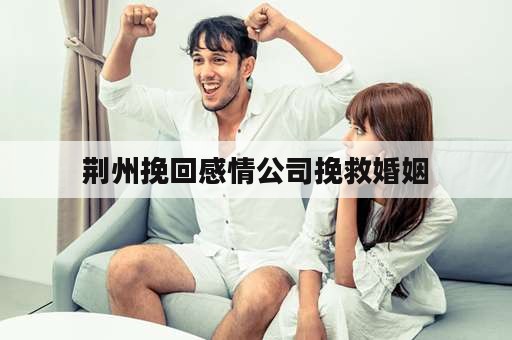 荆州挽回感情公司挽救婚姻