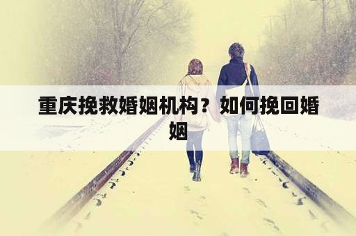 重庆挽救婚姻机构？如何挽回婚姻