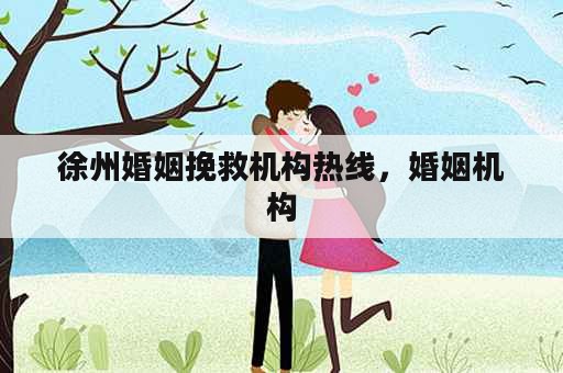 徐州婚姻挽救机构热线，婚姻机构