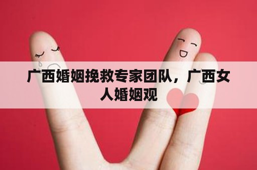 广西婚姻挽救专家团队，广西女人婚姻观