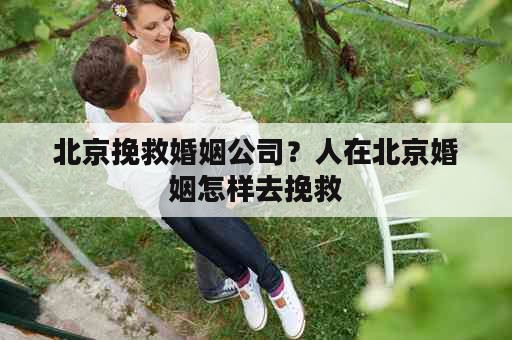 北京挽救婚姻公司？人在北京婚姻怎样去挽救