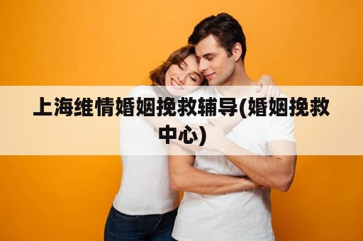 上海维情婚姻挽救辅导(婚姻挽救中心)