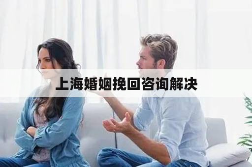 上海婚姻挽回咨询解决