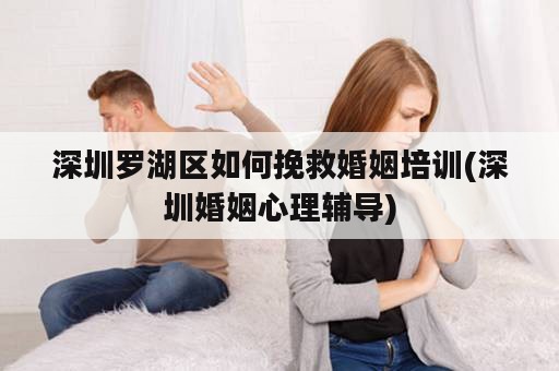 深圳罗湖区如何挽救婚姻培训(深圳婚姻心理辅导)