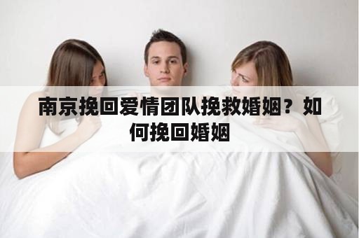 南京挽回爱情团队挽救婚姻？如何挽回婚姻
