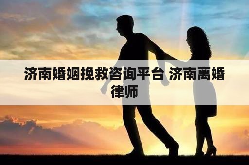 济南婚姻挽救咨询平台 济南离婚律师