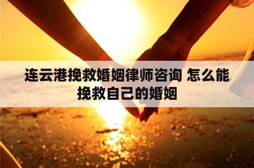 连云港挽救婚姻律师咨询 怎么能挽救自己的婚姻