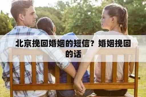 北京挽回婚姻的短信？婚姻挽回的话
