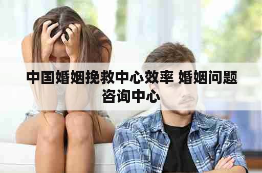 中国婚姻挽救中心效率 婚姻问题咨询中心