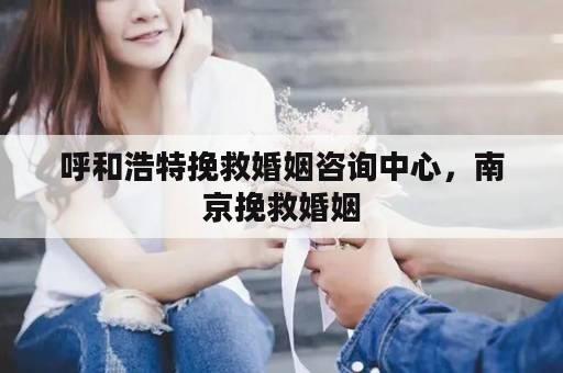 呼和浩特挽救婚姻咨询中心，南京挽救婚姻