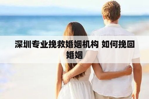 深圳专业挽救婚姻机构 如何挽回婚姻