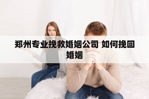 郑州专业挽救婚姻公司 如何挽回婚姻