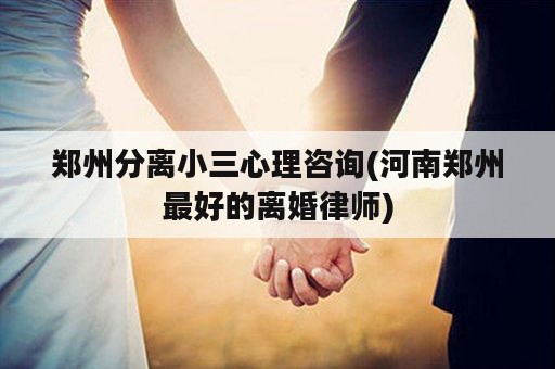 郑州分离小三心理咨询(河南郑州最好的离婚律师)