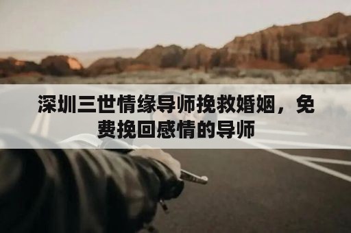深圳三世情缘导师挽救婚姻，免费挽回感情的导师