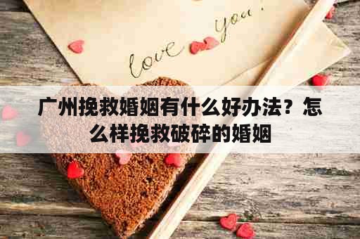 广州挽救婚姻有什么好办法？怎么样挽救破碎的婚姻