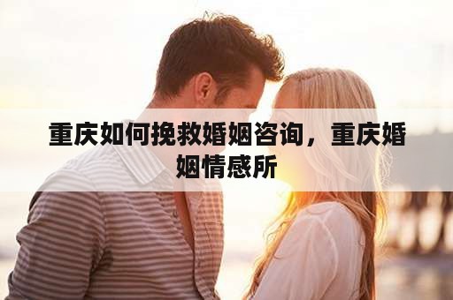 重庆如何挽救婚姻咨询，重庆婚姻情感所