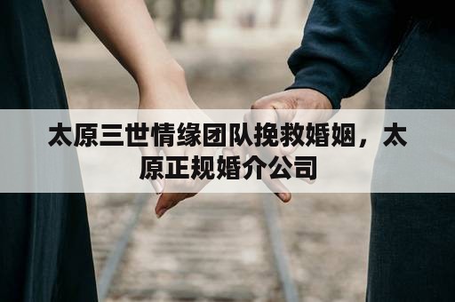 太原三世情缘团队挽救婚姻，太原正规婚介公司